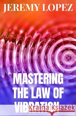 Mastering The Law of Vibration Lopez Jeremy Lopez 9798412680316