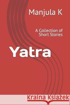Yatra: A Collection of Short Stories Manjula K 9798413597224 Independently Published