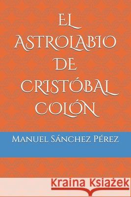 El Astrolabio de Cristóbal Colón Manuel Sánchez Pérez 9798413856369