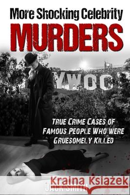 More Shocking Celebrity Murders: True Crime Cases of Famous People Who were Gruesomely Killed Smith, Jack 9798415942558