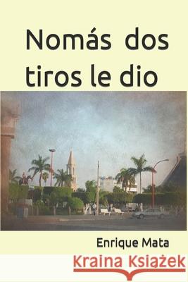 Nomás dos tiros le dio Enrique Mata, Mauro Servando Sánchez Ibarra 9798416440268