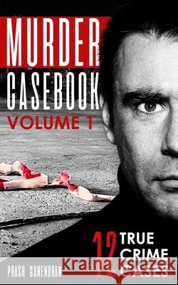 Murder Casebook Volume 1: 12 Shocking True Crime Cases Ganendran, Prash 9798417569876 Independently published