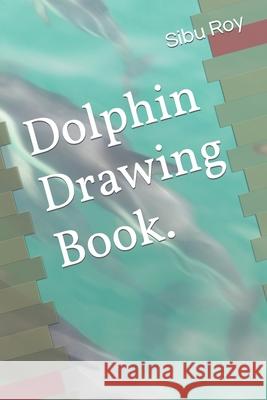 Dolphin Drawing Book. Roy Sibu Roy 9798417649509
