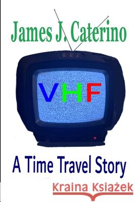 VHF: A Time Travel Story James J Caterino 9798417823299 Independently Published