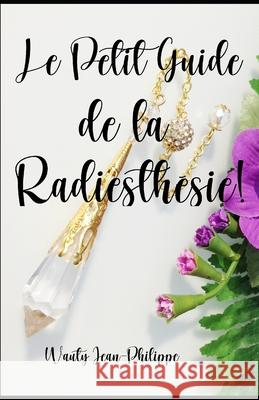 Le petit guide de la radiesthésie Jean-Philippe Wauty 9798419588332 Independently Published