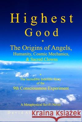 Highest Good: The Origins of Angels, Humanity, Cosmic Mechanics, & Sacred Clowns...The Incredible Indelible Story of the 9th Consciousness Experiment; A Metaphysical Sci-fi Novel David Alexander English 9798419983007
