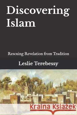 Discovering Islam: Rescuing Revelation from Tradition Terebessy, Leslie 9798420177419
