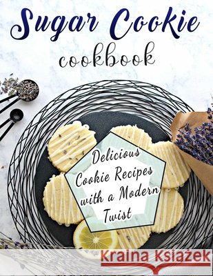 Sugar Cookie Cookbook: Delicious Cookie Recipes with a Modern Twist Dorsey, Martha 9798420569290 Independently published