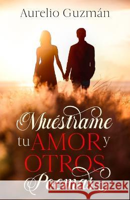 Muéstrame Tu Amor Y Otros Poemas Guzmán Martínez, José Aurelio 9798422130542 Independently published