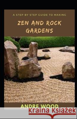 A Step By Step Guide To Making Zen And Rock Gardens WOOD ANDRE WOOD 9798422497966 Independently published