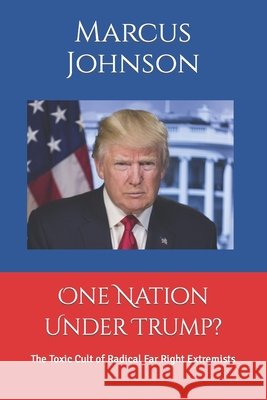 One Nation Under Trump?: The Toxic Cult of Radical Far Right Extremists Marcus Johnson 9798423240189