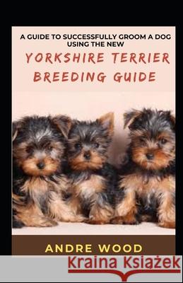 A Guide To Successfully Groom A Dog Using The New Yorkshire Terrier Breeding Guide WOOD ANDRE WOOD 9798423943417 Independently published