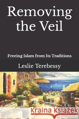 Removing the Veil: Freeing Islam from Its Traditions Terebessy, Leslie 9798424081149