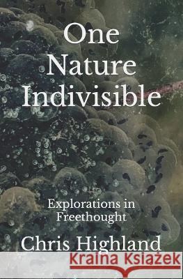 One Nature Indivisible: Explorations in Freethought Chris Highland 9798424250255