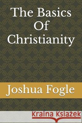 The Basics Of Christianity Joshua a Fogle 9798425168054 Independently Published
