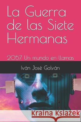 La Guerra de las Siete Hermanas: 2057 Un mundo en llamas Ivan Jose Jose Galvan Autor   9798426775275