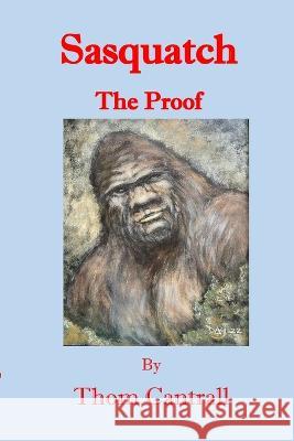 Sasquatch: The Proof Thom Cantrall   9798427597524