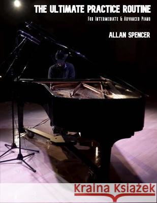 The Ultimate Practice Routine: for Intermediate and Advanced Piano Spencer, Allan 9798435437508 Independently published