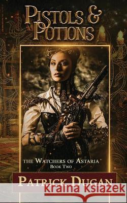Pistols & Potions: Watchers of Astaria Book 2 Dugan, Patrick 9798435591651 Independently published