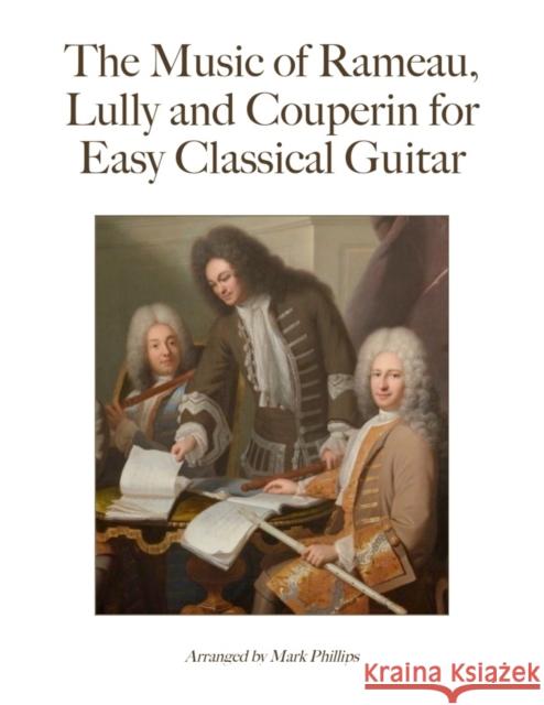 The Music of Rameau, Lully and Couperin for Easy Classical Guitar Phillips Mark Phillips 9798435883688 Independently published