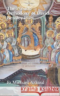 The Pseudo-Orthodoxy of David Bentley Hart Michael Azkoul   9798436632650 Independently Published