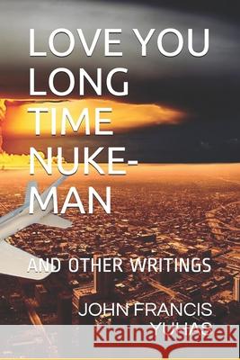 Love You Long Time Nuke-Man: And Other Writings Yuhas, John Francis 9798452246282 Independently published