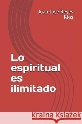 Lo espiritual es ilimitado Reyes Rios Juan-Jose Reyes Rios 9798453046218