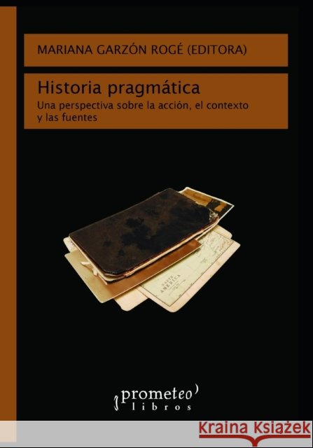 Historia pragmática: Una perspectiva sobre la acción, el contexto y las fuentes Rogé, Mariana Garzón 9798453367467