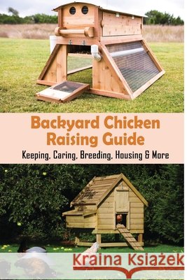 Backyard Chicken Raising Guide: Keeping, Caring, Breeding, Housing & More: What Is Needed To Start Raising Chickens Grauberger, Mathew 9798453619764