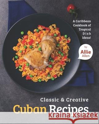 Classic & Creative Cuban Recipes: A Caribbean Cookbook of Tropical Dish Ideas! Allen, Allie 9798453758203