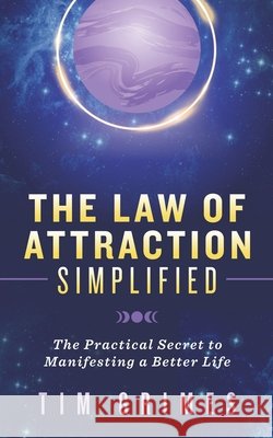 The Law of Attraction Simplified: The Practical Secret to Manifesting a Better Life Tim Grimes   9798454749736 Independently Published