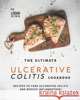 The Ultimate Ulcerative Colitis Cookbook: Recipes To Cure Ulcerative Colitis and Reduce Inflammation! King, Logan 9798455680427 Independently published
