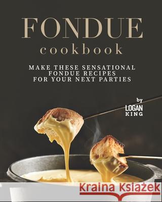 Fondue Cookbook: Make These Sensational Fondue Recipes for Your Next Parties King, Logan 9798455685347 Independently published