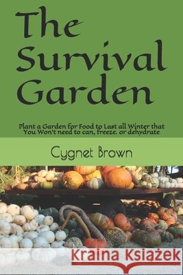 The Survival Garden: Plant a Garden for Food to Last all Winder that You Won't need to can, freeze. or dehydrate Brown, Cygnet 9798456169600 Independently Published