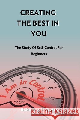 Creating the Best in You: The Study of Self-control for beginners James, Robinson G. 9798456891587