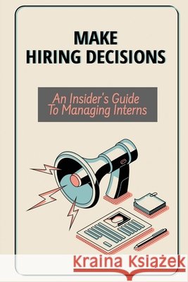 Make Hiring Decisions: An Insider's Guide To Managing Interns: Make Hiring Decisions Cavins, Jesse 9798457703353