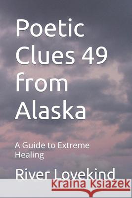Poetic Clues 49 from Alaska: A Guide to Extreme Healing River Lovekind 9798458275262