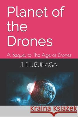 Planet of the Drones: A Sequel to The Age of Drones J F Luzuriaga 9798459313604 Independently Published
