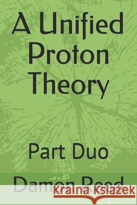 A Unified Proton Theory: Part Duo Damon Dion Reed 9798460354474