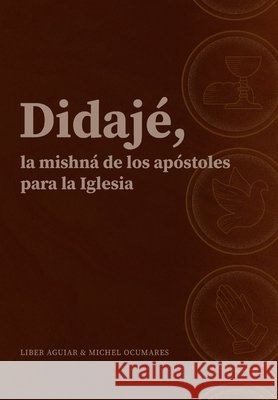 Didajé, la mishná de los apóstoles para la iglesia. Liber Aguiar, Michel Ocumares 9798463863423