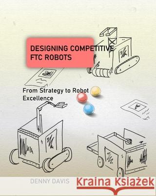 Designing Competitive FTC Robots: From Strategy to Robot Excellence Davis, Denny 9798464634183