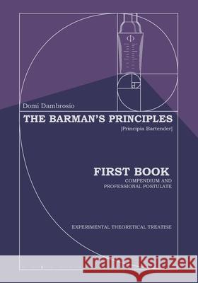 The Barman's Principles - [Principia Bartender]: First Book - Compendium and Professional Postulate Domi Dambrosio 9798465006590