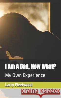 I Am A Dad, Now What?: My Own Experience Larry Fleetwood, Jr   9798465085359 Independently Published