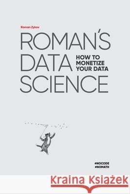 Roman's Data Science: How to monetize your data Vladimir Vishvanyuk, Ekaterina Zykova, Alexander Alexandrov 9798465129695