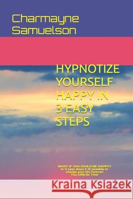 Hypnotize Yourself Happy in 3 Easy Steps: You Can Do This! Charmayne Samuelson 9798465365703