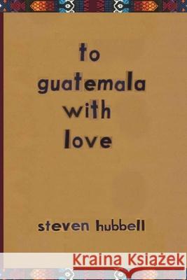to guatemala with love Steven Hubbell 9798466024364
