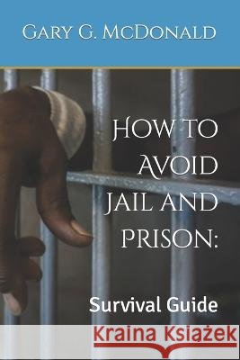 How to Avoid Jail and Prison: : Survival Guide McDonald, Gary G. 9798466043839