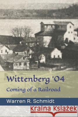 Wittenberg '04: Coming of a Railroad Warren R Schmidt 9798467241012