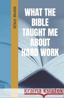 What The Bible Taught Me About Hard Work Wayne Spade 9798469047957 Independently Published