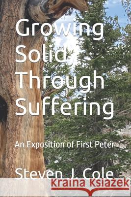Growing Solid Through Suffering: An Exposition of First Peter Cole, Steven J. 9798470921048